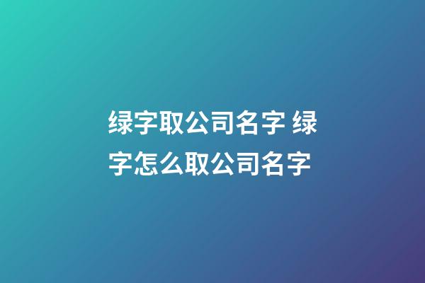 绿字取公司名字 绿字怎么取公司名字-第1张-公司起名-玄机派